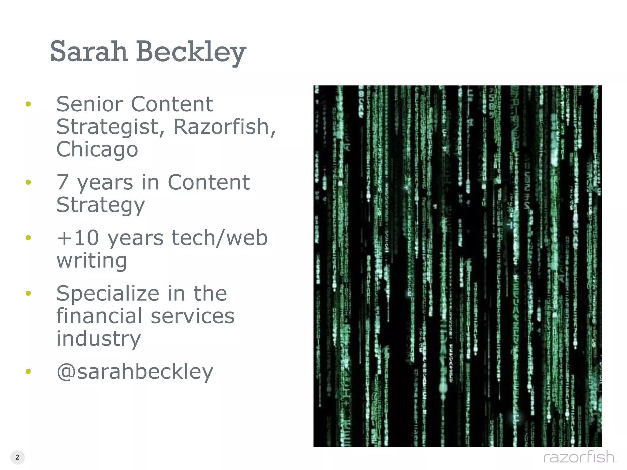 Sarah Beckley
      •   Senior Content
          Strategist, Razorfish,
          Chicago
      •   7 years in Content
          Strategy
      •   +10 years tech/web
          writing
      •   Specialize in the
          financial services
          industry
      •   @sarahbeckley


2 2
 