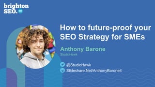 How to future-proof your
SEO Strategy for SMEs
Slideshare.Net/AnthonyBarone4
@StudioHawk
Anthony Barone
StudioHawk
 