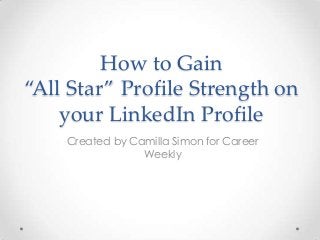 How to Gain
“All Star” Profile Strength on
your LinkedIn Profile
Created by Camilla Simon for Career
Weekly
 