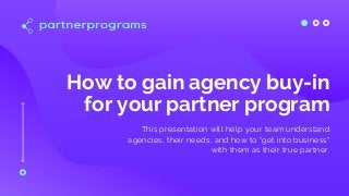 How to gain agency buy-in
for your partner program
This presentation will help your team understand
agencies, their needs, and how to "get into business"
with them as their true partner.
 