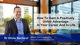 https://MasterytoSuccess.com.au
How To Gain A Positively
Unfair Advantage
In Your Career And In Life
Dr Olivier Becherel Human Potential Activator
Personal Leadership Specialist
 