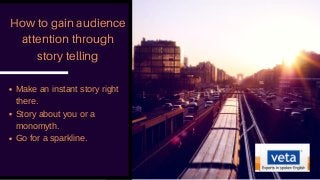 How to gain audience
attention through
story telling
Make an instant story right
there.
Story about you or a
monomyth.
Go for a sparkline.
 