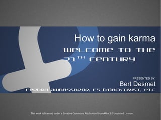 How to gain karma Welcome to the 21 th  century Bert Desmet PRESENTED BY: Fedora Ambassador, FS (h)acktivist, etc This work is licensed under a Creative Commons Attribution-ShareAlike 3.0 Unported License. 