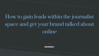 How to gain leads within the journalist
space and get your brand talked about
online
 