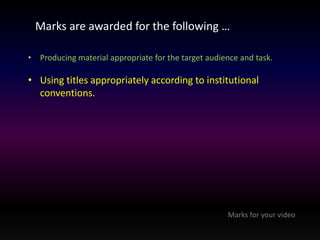 Marks are awarded for the following … 
• Producing material appropriate for the target audience and task. 
• Using titles appropriately according to institutional 
conventions. 
Marks for your video 
 