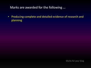 Marks are awarded for the following … 
• Producing complete and detailed evidence of research and 
planning 
Marks for your blog 
 