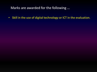 Marks are awarded for the following … 
• Skill in the use of digital technology or ICT in the evaluation. 
 