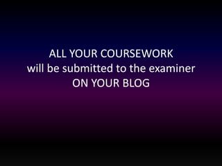 ALL YOUR COURSEWORK 
will be submitted to the examiner 
ON YOUR BLOG 
 