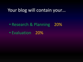 Your blog will contain your… 
• Research & Planning 20% 
• Evaluation 20% 
 