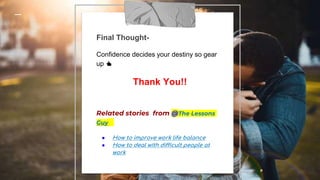 Final Thought-
Confidence decides your destiny so gear
up 👍
Thank You!!
Related stories from @The Lessons
Guy
● How to improve work life balance
● How to deal with difficult people at
work
 