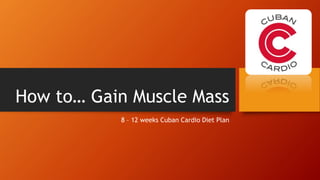 How to… Gain Muscle Mass
8 – 12 weeks Cuban Cardio Diet Plan
 
