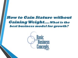 How to Gain Stature without
Gaining Weight….What is the
best business model for growth?
 