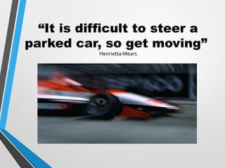 “It is difficult to steer a
parked car, so get moving”
Henrietta Mears
 