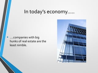 In today’s economy…..
• ….companies with big
hunks of real estate are the
least nimble.
 