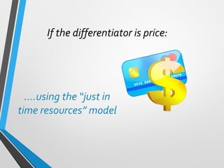 If the differentiator is price:
….using the “just in
time resources” model
 