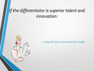 If the differentiator is superior talent and
innovation:
….using the “just in time resources” model
 