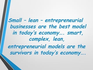 Small – lean – entrepreneurial
businesses are the best model
in today’s economy…. smart,
complex, lean,
entrepreneurial models are the
survivors in today’s economy….
 
