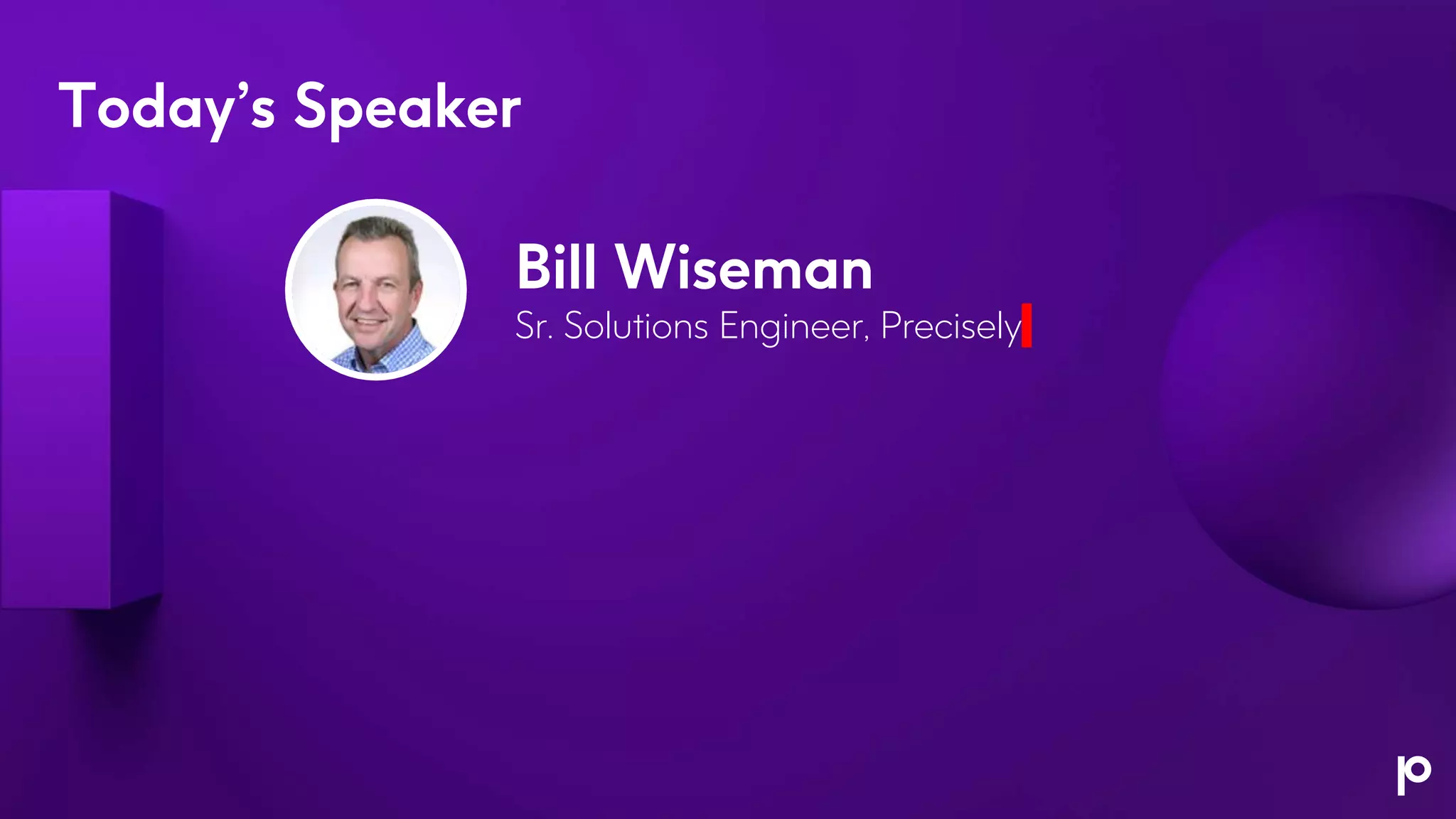 Today’s Speaker
Bill Wiseman
Sr. Solutions Engineer, Precisely
 