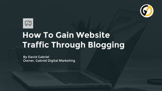 How To Gain Website
Traffic Through Blogging
By David Gabriel
Owner, Gabriel Digital Marketing
 