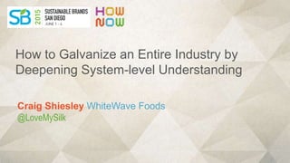 Craig Shiesley WhiteWave Foods
@LoveMySilk
How to Galvanize an Entire Industry by
Deepening System-level Understanding
 