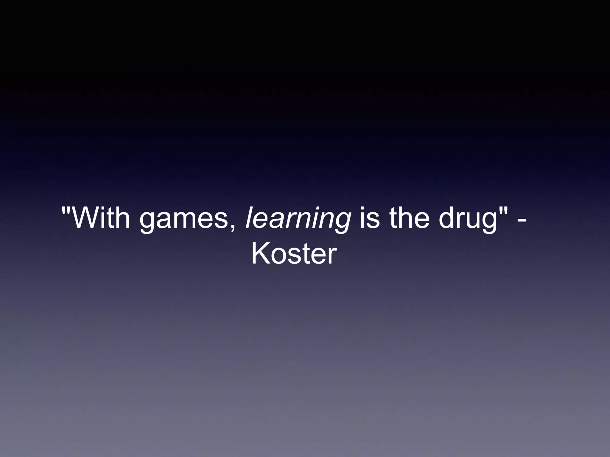 "With games, learning is the drug" -
Koster
 