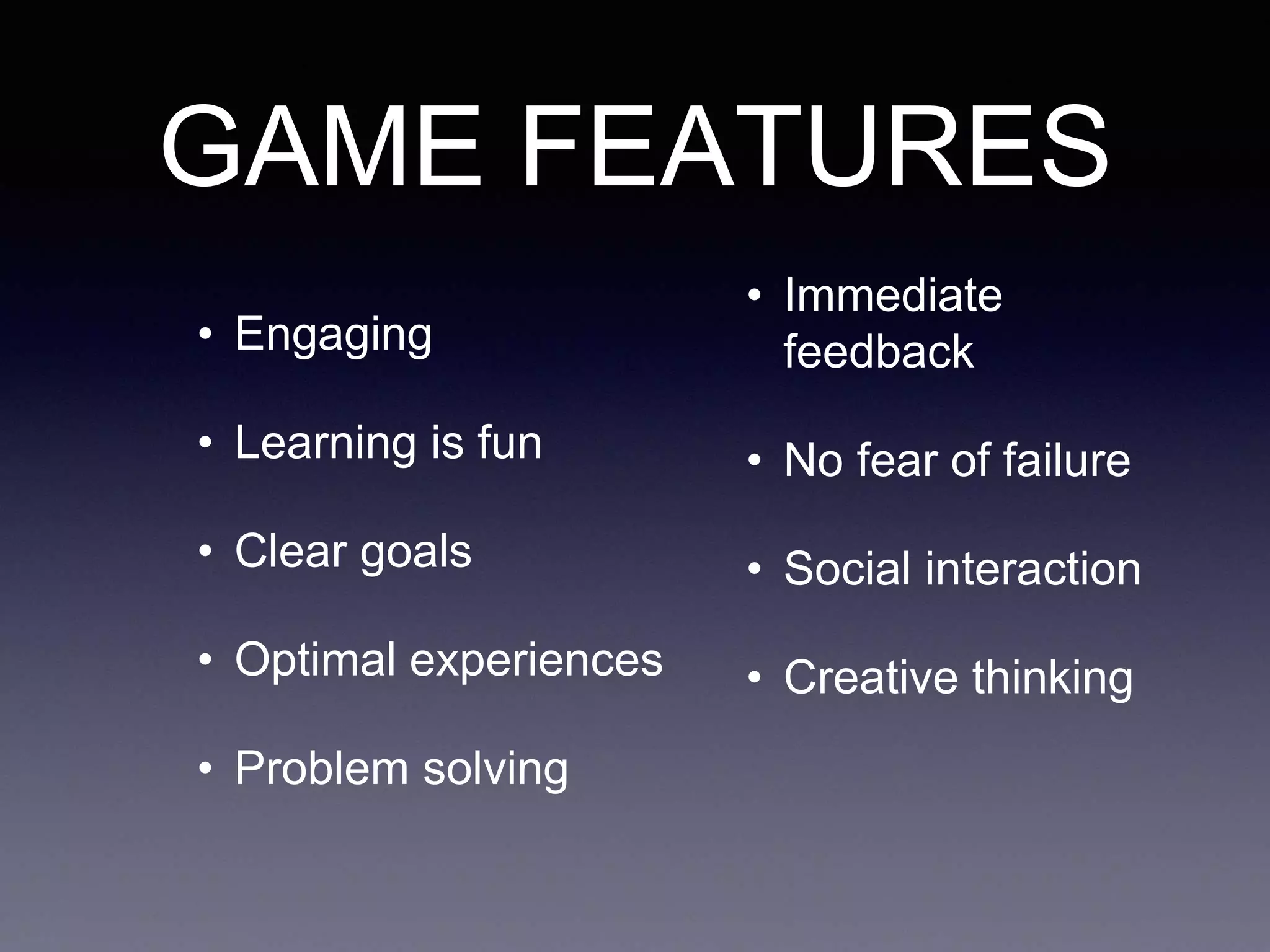 GAME FEATURES
• Engaging
• Learning is fun
• Clear goals
• Optimal experiences
• Problem solving
• Immediate
feedback
• No fear of failure
• Social interaction
• Creative thinking
 