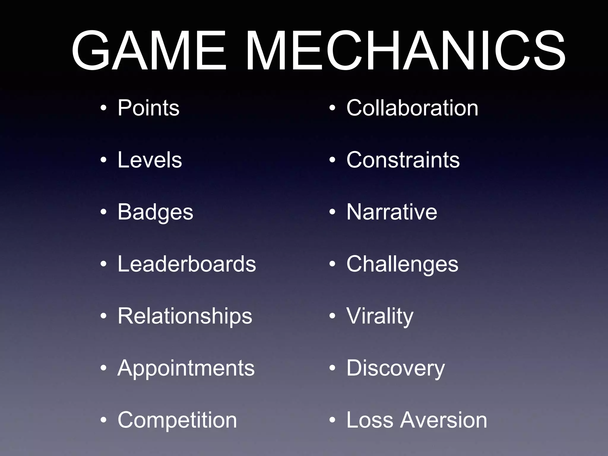 GAME MECHANICS
• Points
• Levels
• Badges
• Leaderboards
• Relationships
• Appointments
• Competition
• Collaboration
• Constraints
• Narrative
• Challenges
• Virality
• Discovery
• Loss Aversion
 
