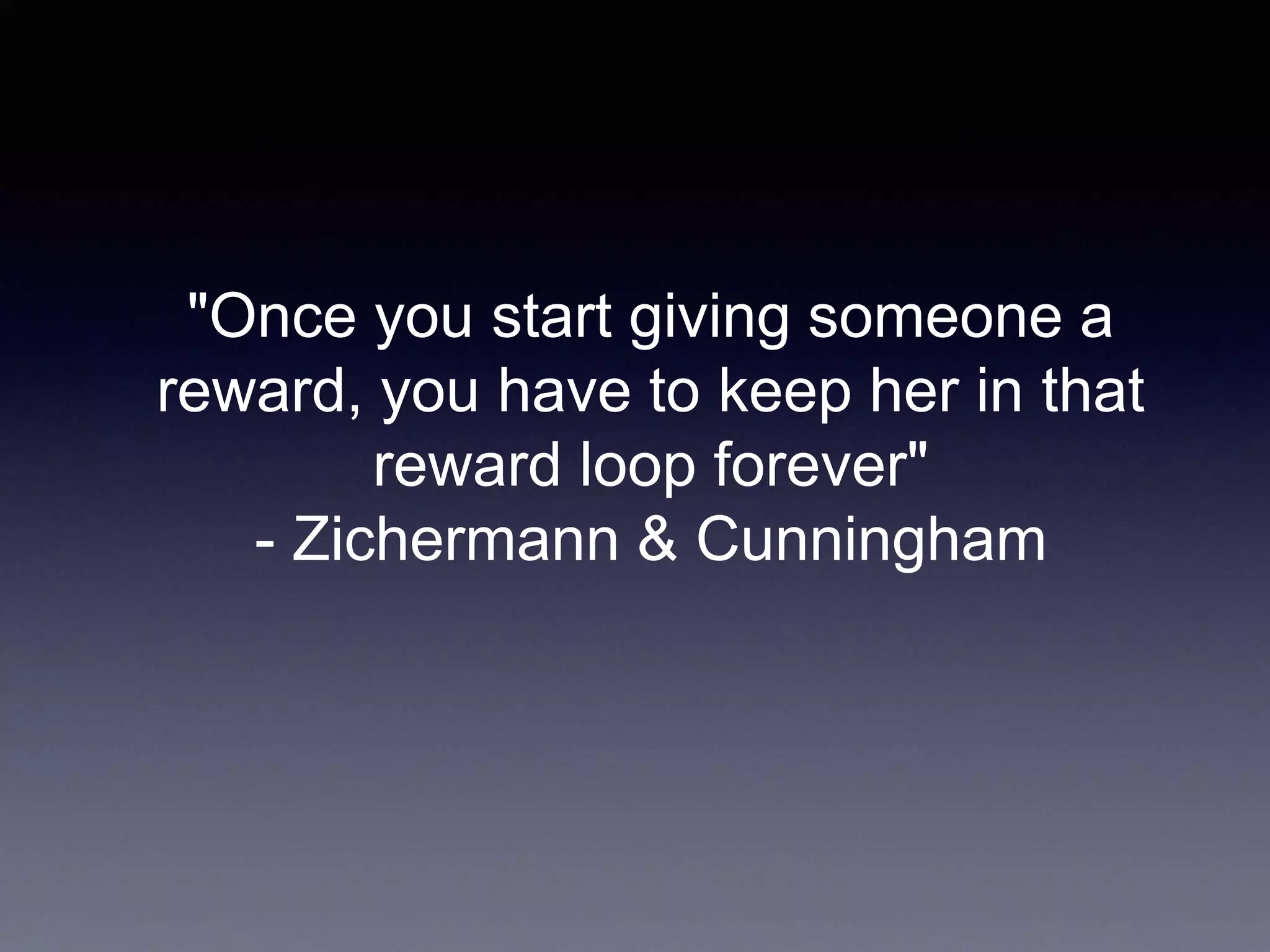 "Once you start giving someone a
reward, you have to keep her in that
reward loop forever"
- Zichermann & Cunningham
 