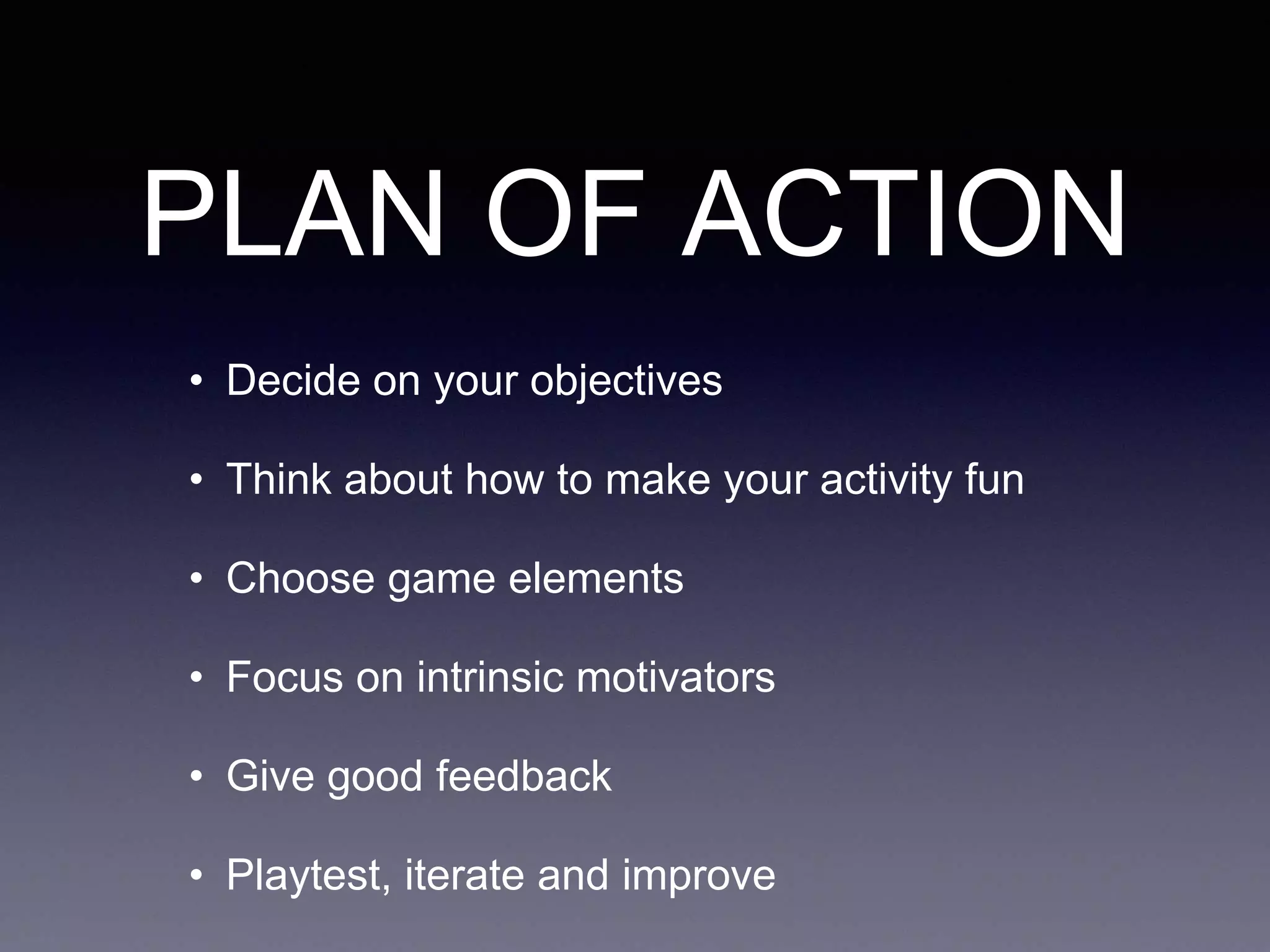PLAN OF ACTION
• Decide on your objectives
• Think about how to make your activity fun
• Choose game elements
• Focus on intrinsic motivators
• Give good feedback
• Playtest, iterate and improve
 