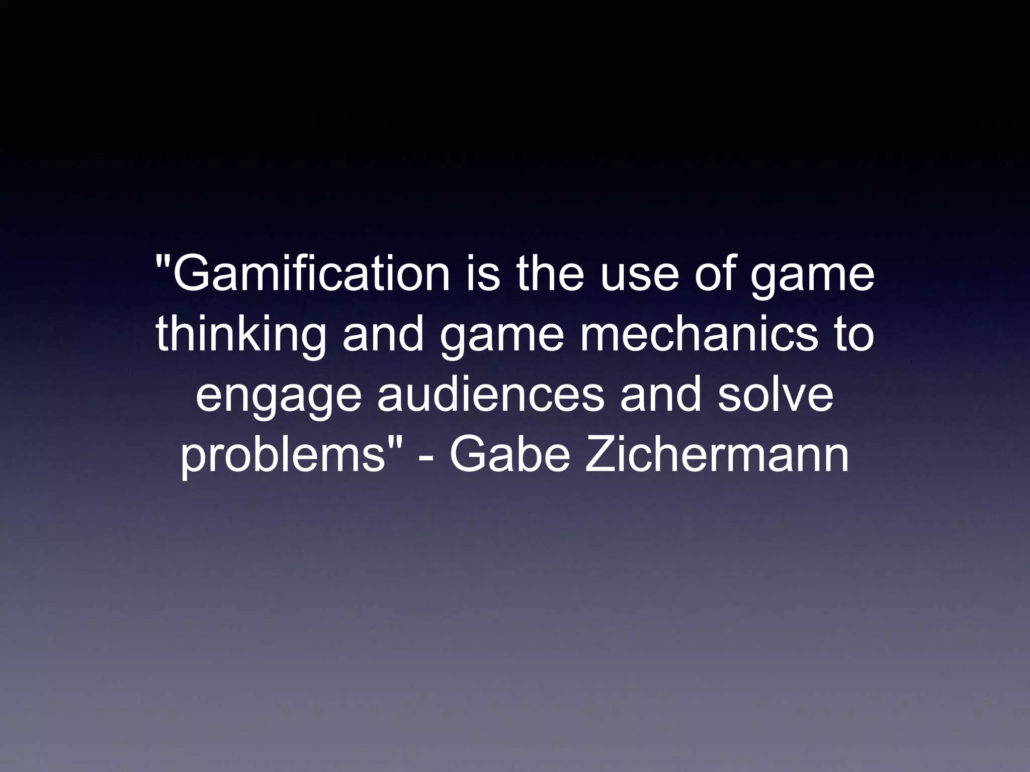 "Gamification is the use of game
thinking and game mechanics to
engage audiences and solve
problems" - Gabe Zichermann
 