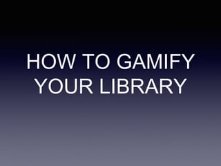 HOW TO GAMIFY
YOUR LIBRARY
 