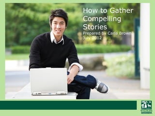 How to Gather
Compelling
Stories
Prepared by Carla Brown,
July 2012
 