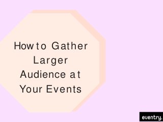 How t o Gather
Larger
Audience a t
Your Events
 
