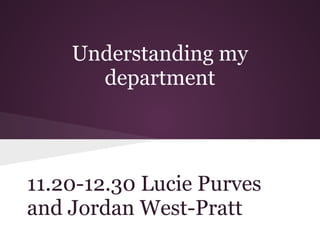 Understanding my
department
11.20-12.30 Lucie Purves
and Jordan West-Pratt
 