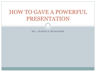 BY: JESSICA BEDFORD HOW TO GAVE A POWERFUL PRESENTATION 
