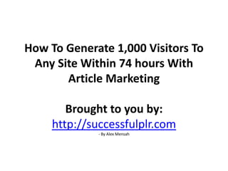 How To Generate 1,000 Visitors To Any Site Within 74 hours With Article MarketingBrought to you by: http://successfulplr.com- By Alex Mensah 
