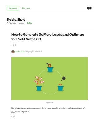Keisha Short
4 Followers · About Follow
HowtoGenerate 3xMore LeadsandOptimize
for Profit With SEO
Keisha Short 2 days ago · 7 min read
seo profit
Do you want to earn more money from your website by doing the least amount of
SEO work required?
I do.
Get started Open in app
 