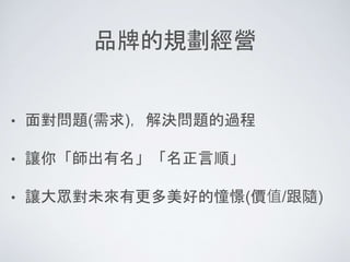 品牌的規劃經營
• 面對問題(需求)，解決問題的過程
• 讓你「師出有名」「名正言順」
• 讓大眾對未來有更多美好的憧憬(價值/跟隨)
 