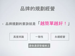 品牌的規劃經營
• 品牌規劃的要訣就是「越簡單越好！」
高度辨識 一致性 永續經營
邊做邊調整編修正
 