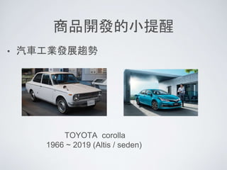 商品開發的小提醒
• 汽車工業發展趨勢
TOYOTA corolla
1966 ~ 2019 (Altis / seden)
 