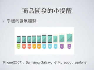 商品開發的小提醒
• 手機的發展趨勢
iPhone(2007)、Samsung Galaxy、小米、oppo、zenfone
 