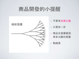 商品開發的小提醒
• 不要有完美主義
• 只要快一步
• 商品先發展縱深，
再多元橫向發展
• 點線面
樹狀發展
 