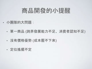 商品開發的小提醒
• 小團隊的大問題：
• 單一商品 (跨界發展能力不足、消費者認知不足)
• 沒有價格優勢 (成本壓不下來)
• 定位搖擺不定
 