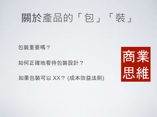關於產品的「包」「裝」
如何正確地看待包裝設計？
包裝重要嗎？
如果包裝可以 XX？ (成本效益法則)
商業
思維
 
