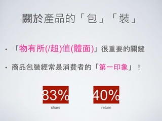 關於產品的「包」「裝」
• 「物有所(/超)值(體面)」很重要的關鍵
• 商品包裝經常是消費者的「第一印象」！
83% 40%
share return
 