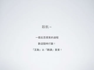 一個反思探索的過程
歡迎隨時打斷！
「互動」比「聽講」重要！
啟航～
 