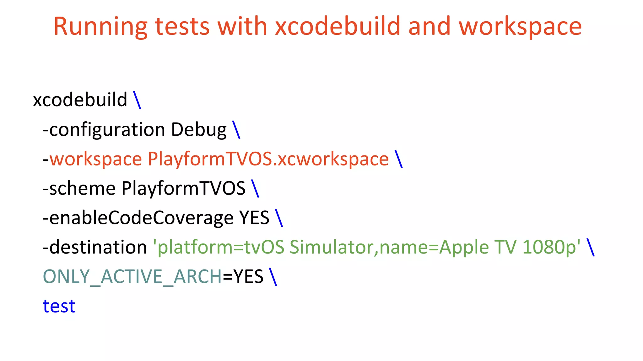 Running tests with xcodebuild and workspace xcodebuild -configuration Debug -workspace PlayformTVOS.xcworkspace -scheme PlayformTVOS -enableCodeCoverage YES -destination 'platform=tvOS Simulator,name=Apple TV 1080p' ONLY_ACTIVE_ARCH=YES test 
