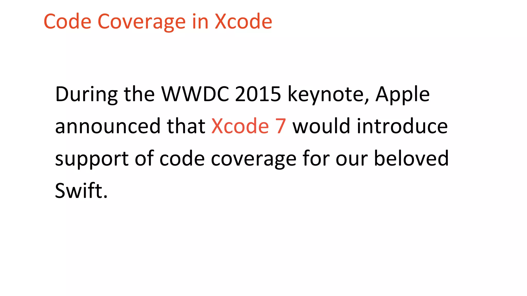 Code Coverage in Xcode During the WWDC 2015 keynote, Apple announced that Xcode 7 would introduce support of code coverage for our beloved Swift. 