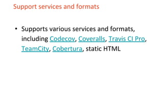 Support services and formats
• Supports various services and formats,
including Codecov, Coveralls, Travis CI Pro,
TeamCity, Cobertura, static HTML
 