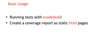 Basic Usage
• Running tests with xcodebuild
• Create a coverage report as static html pages
 